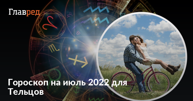 Гороскоп на июль 2022 для Тельцов - для женщин и мужчин -Главред